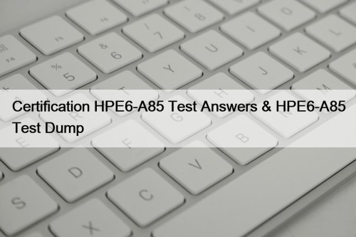 Certification HPE6-A85 Test Answers & HPE6-A85 Test Dump